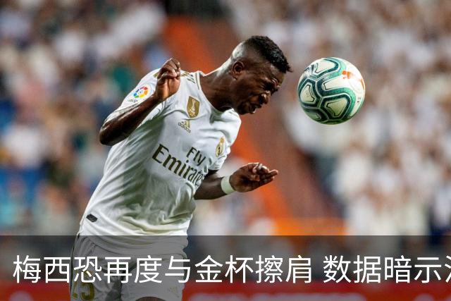 梅西恐再度与金杯擦肩 数据暗示法国力压一头